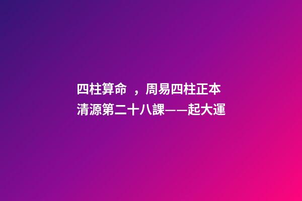 四柱算命，周易四柱正本清源第二十八課——起大運
